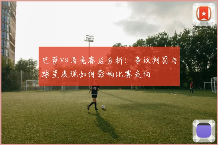 巴萨vs马竞赛后分析:争议判罚与球星表现如何影响比赛走向